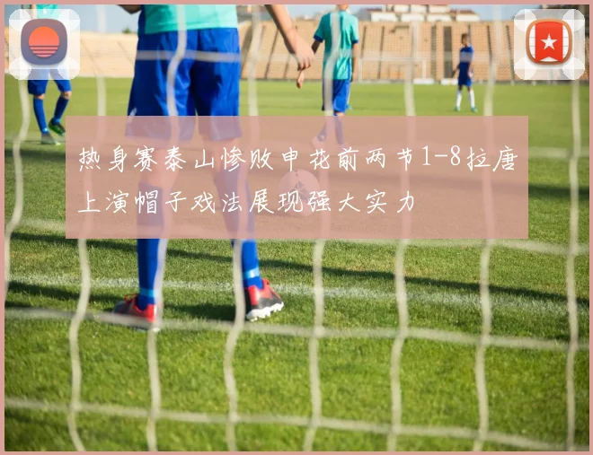 热身赛泰山惨败申花前两节1-8拉唐上演帽子戏法展现强大实力