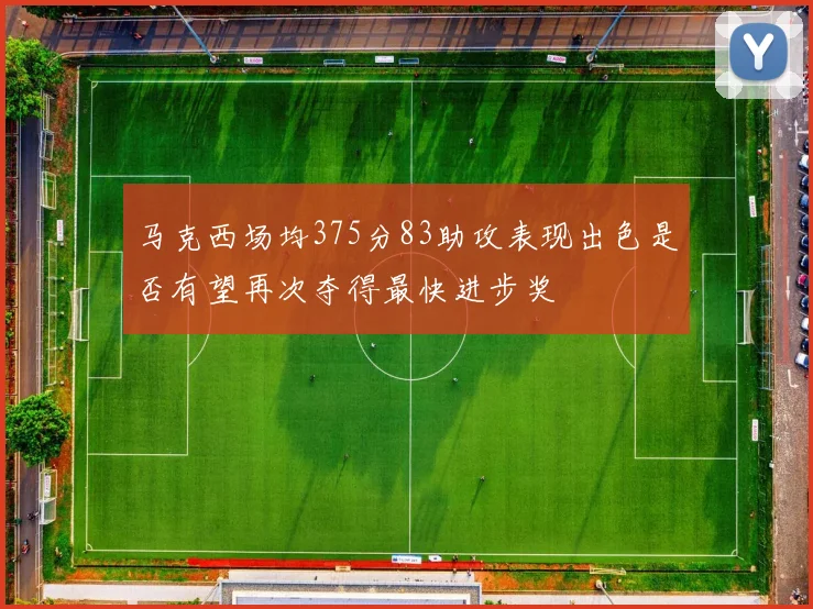 马克西场均375分83助攻表现出色是否有望再次夺得最快进步奖