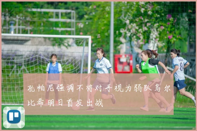孔帕尼强调不将对手视为弱队乌尔比希明日首发出战